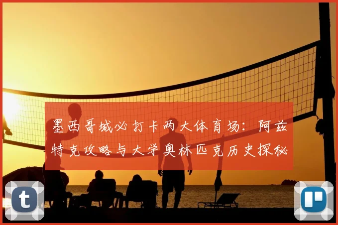 墨西哥城必打卡两大体育场：阿兹特克攻略与大学奥林匹克历史探秘