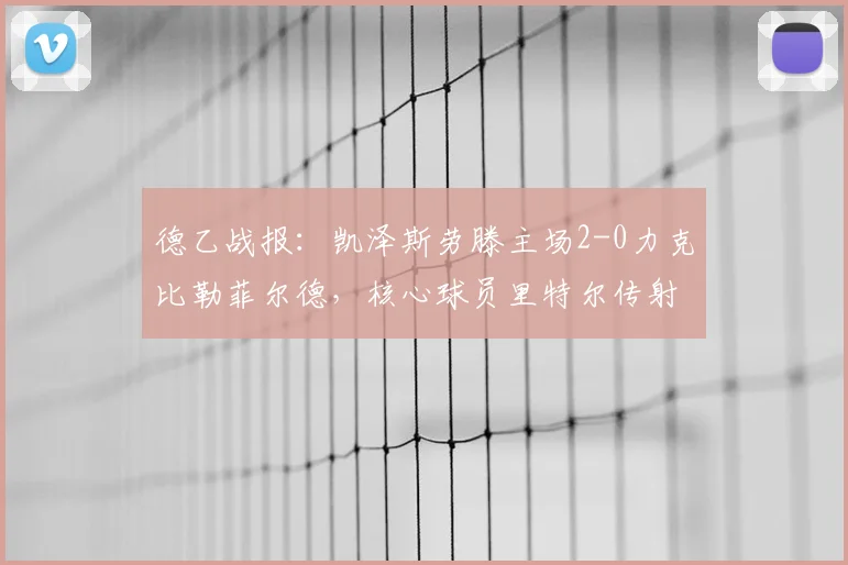 德乙战报:凯泽斯劳滕主场2-0力克比勒菲尔德,核心球员里特尔传射建功锁定胜局