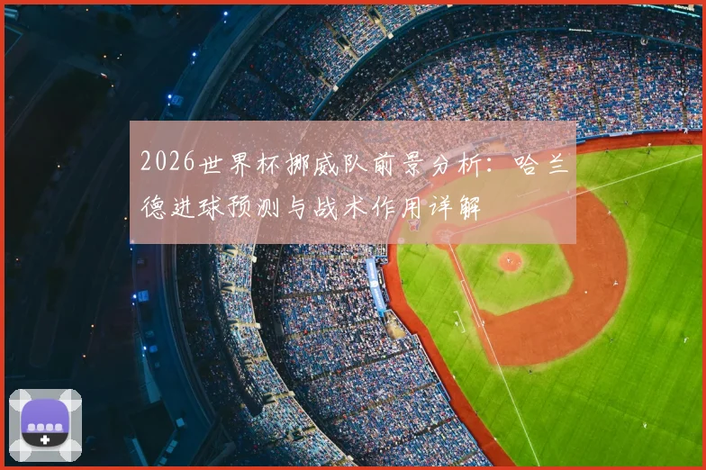 2026世界杯挪威队前景分析：哈兰德进球预测与战术作用详解