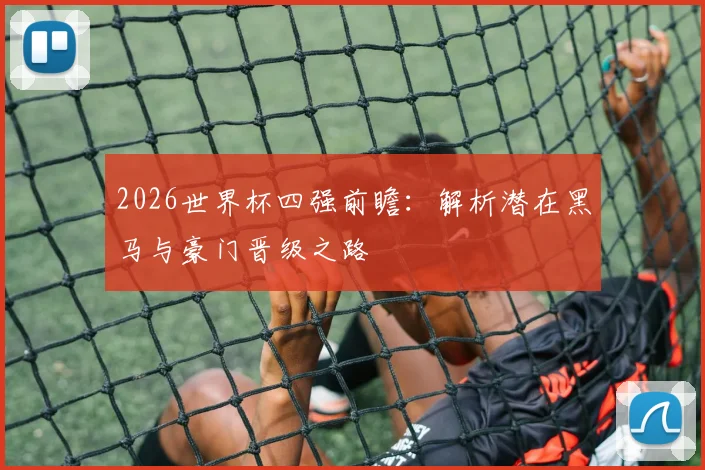 2026世界杯四强前瞻：解析潜在黑马与豪门晋级之路