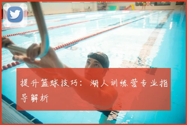 提升篮球技巧：湖人训练营专业指导解析