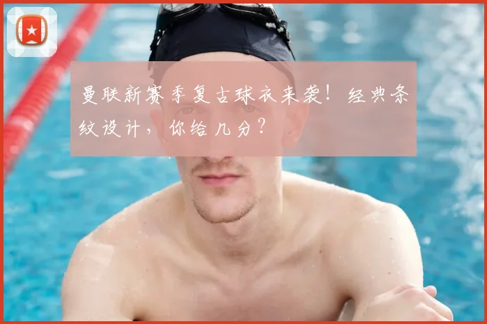 曼联新赛季复古球衣来袭！经典条纹设计，你给几分？