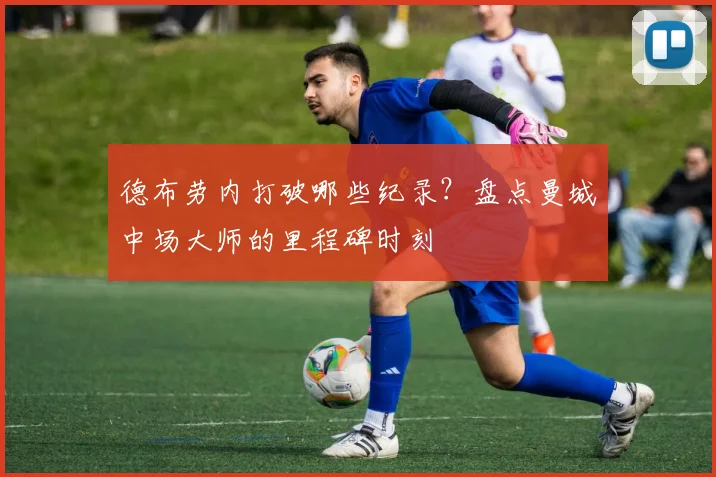 德布劳内打破哪些纪录？盘点曼城中场大师的里程碑时刻