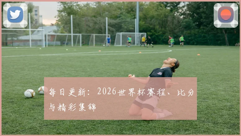 每日更新：2026世界杯赛程、比分与精彩集锦