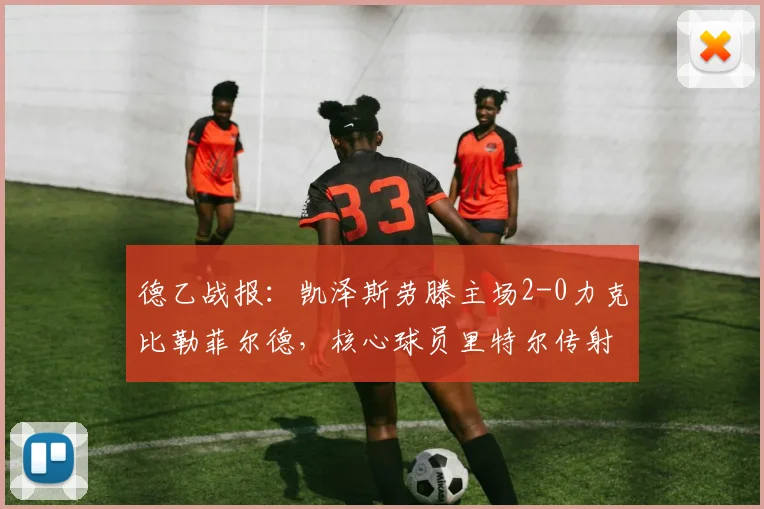德乙战报：凯泽斯劳滕主场2-0力克比勒菲尔德，核心球员里特尔传射建功锁定胜局