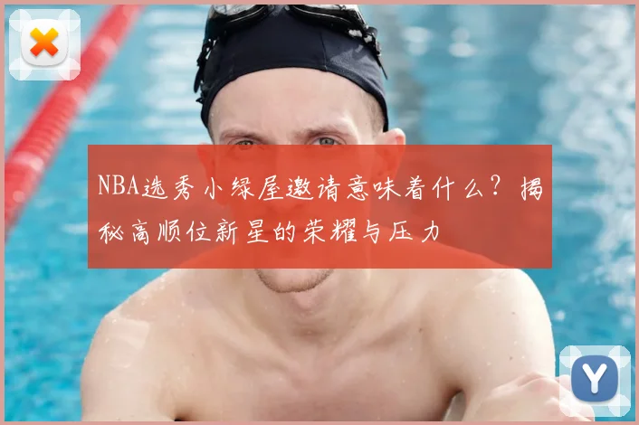 NBA选秀小绿屋邀请意味着什么？揭秘高顺位新星的荣耀与压力