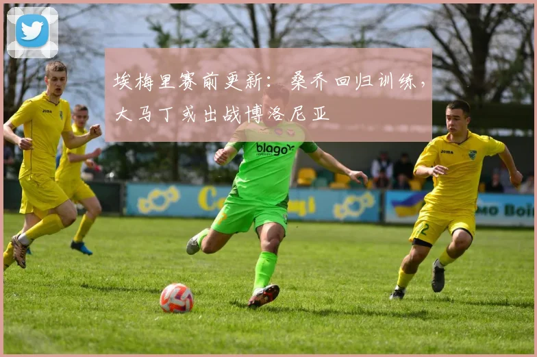 埃梅里赛前更新：桑乔回归训练，大马丁或出战博洛尼亚