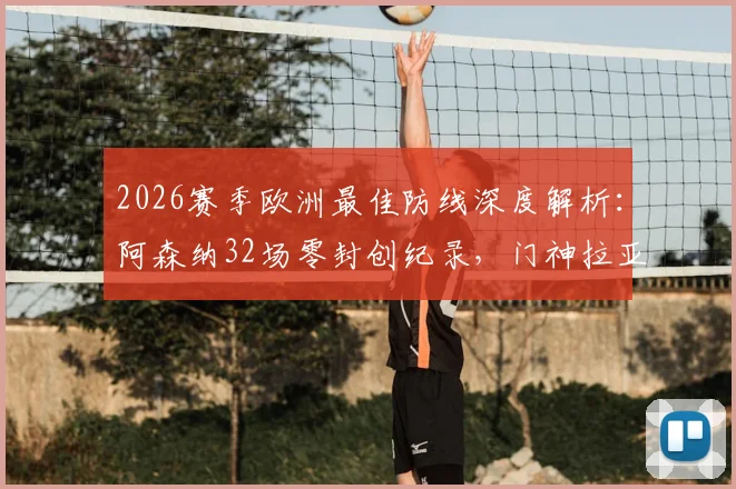 2026赛季欧洲最佳防线深度解析:阿森纳32场零封创纪录,门神拉亚成就金手套传奇三连冠霸业