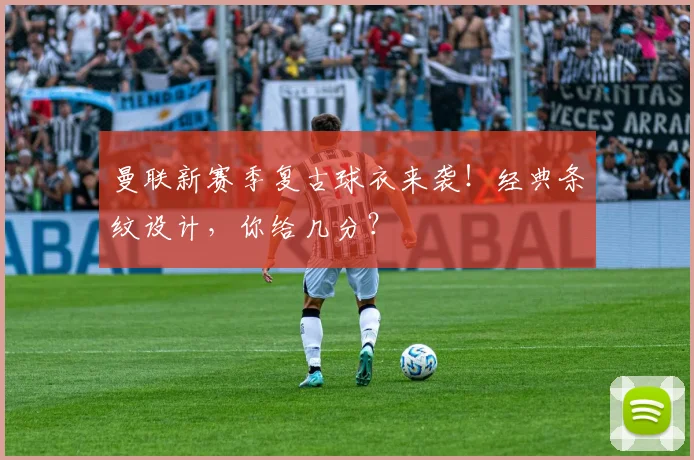 曼联新赛季复古球衣来袭!经典条纹设计,你给几分?