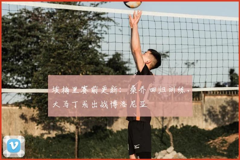 埃梅里赛前更新:桑乔回归训练,大马丁或出战博洛尼亚