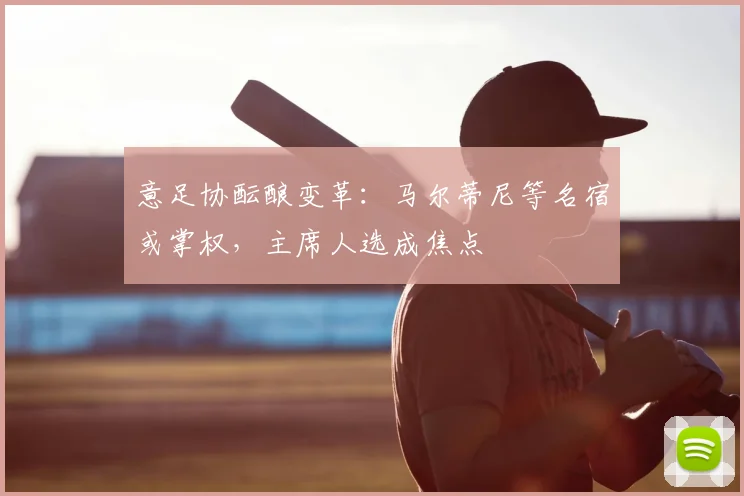 意足协酝酿变革:马尔蒂尼等名宿或掌权,主席人选成焦点