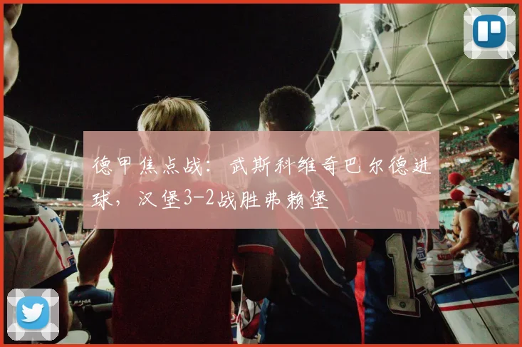 德甲焦点战：武斯科维奇巴尔德进球，汉堡3-2战胜弗赖堡