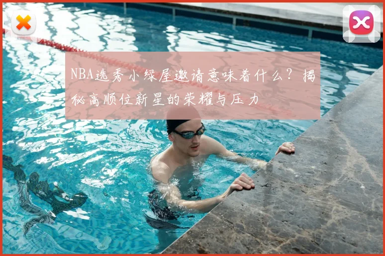 NBA选秀小绿屋邀请意味着什么？揭秘高顺位新星的荣耀与压力