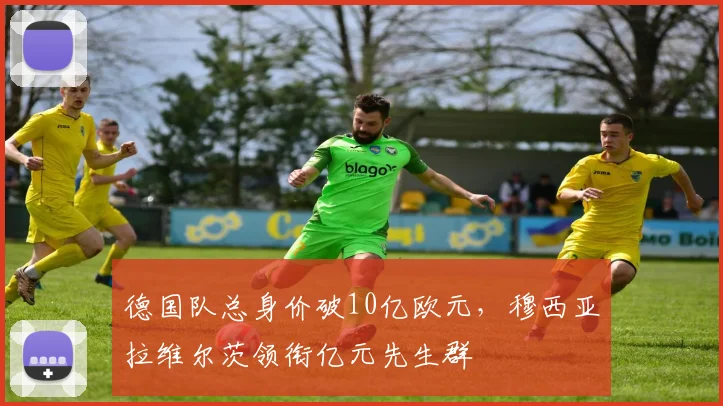 德国队总身价破10亿欧元,穆西亚拉维尔茨领衔亿元先生群